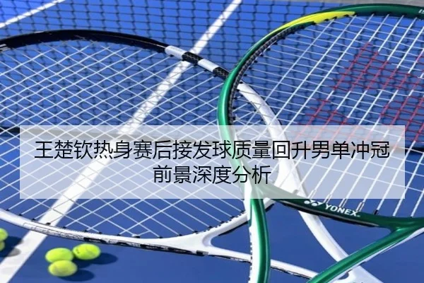 王楚钦热身赛后接发球质量回升男单冲冠前景深度分析