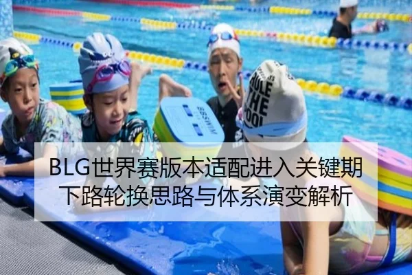 BLG世界赛版本适配进入关键期下路轮换思路与体系演变解析